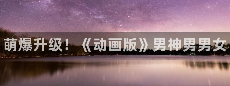 58动漫网的网站：萌爆升级！《动画版》男神男男女